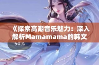 《探索高潮音乐魅力：深入解析Mamamama的韩文歌曲》