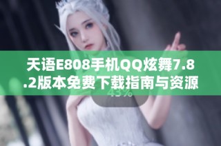 天语E808手机QQ炫舞7.8.2版本免费下载指南与资源分享