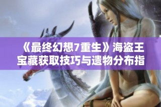 《最终幻想7重生》海盗王宝藏获取技巧与遗物分布指南