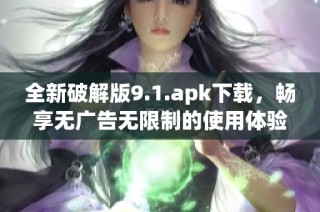 全新破解版9.1.apk下载，畅享无广告无限制的使用体验