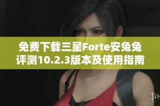 免费下载三星Forte安兔兔评测10.2.3版本及使用指南