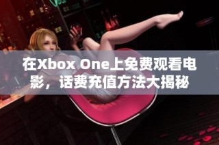 在Xbox One上免费观看电影，话费充值方法大揭秘