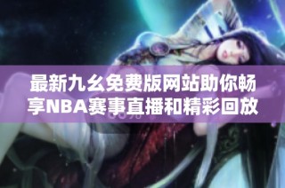 最新九幺免费版网站助你畅享NBA赛事直播和精彩回放