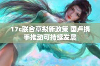 17c联合草拟新政策 国卢携手推动可持续发展