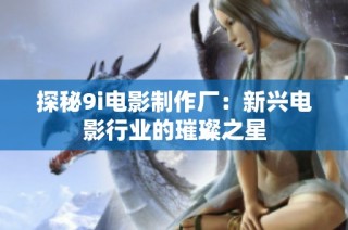 探秘9i电影制作厂：新兴电影行业的璀璨之星