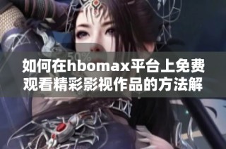 如何在hbomax平台上免费观看精彩影视作品的方法解析