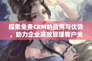 探索免费CRM的应用与优势，助力企业高效管理客户关系