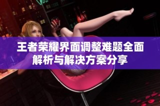 王者荣耀界面调整难题全面解析与解决方案分享
