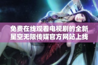 免费在线观看电视剧的全新星空无限传媒官方网站上线了