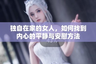 独自在家的女人，如何找到内心的平静与安慰方法