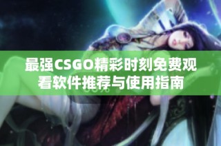 最强CSGO精彩时刻免费观看软件推荐与使用指南