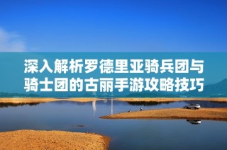 深入解析罗德里亚骑兵团与骑士团的古丽手游攻略技巧