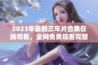 2023年最新三年片合集在线观看，全网免费观看完整列表