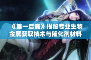 《第一后裔》揭秘专业生物金属获取技术与催化剂材料全解析