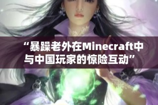 “暴躁老外在Minecraft中与中国玩家的惊险互动”