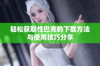 轻松获取性巴克的下载方法与使用技巧分享