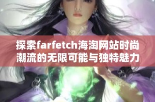 探索farfetch海淘网站时尚潮流的无限可能与独特魅力