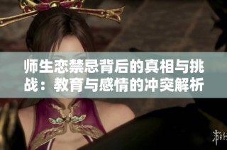 师生恋禁忌背后的真相与挑战：教育与感情的冲突解析