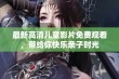 最新高清儿童影片免费观看，带给你快乐亲子时光