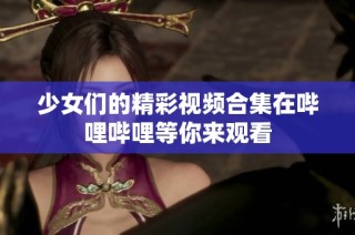 少女们的精彩视频合集在哔哩哔哩等你来观看