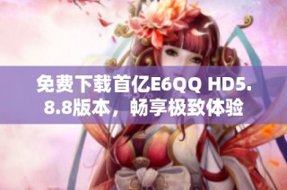 免费下载首亿E6QQ HD5.8.8版本，畅享极致体验