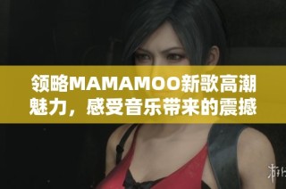 领略MAMAMOO新歌高潮魅力，感受音乐带来的震撼与欢愉