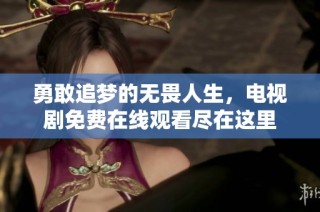 勇敢追梦的无畏人生，电视剧免费在线观看尽在这里