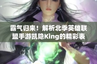 霸气归来！解析北季英雄联盟手游凯隐King的精彩表现与玩法技巧