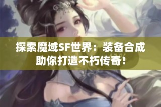 探索魔域SF世界：装备合成助你打造不朽传奇！