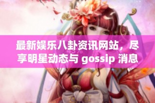 最新娱乐八卦资讯网站，尽享明星动态与 gossip 消息