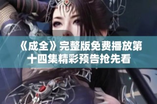 《成全》完整版免费播放第十四集精彩预告抢先看