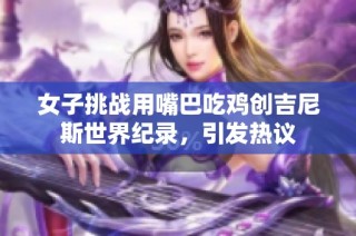 女子挑战用嘴巴吃鸡创吉尼斯世界纪录，引发热议