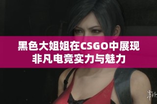 黑色大姐姐在CSGO中展现非凡电竞实力与魅力