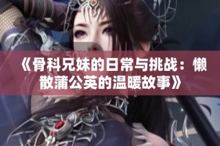 《骨科兄妹的日常与挑战：懒散蒲公英的温暖故事》