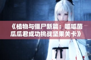 《植物与僵尸新篇：呱呱菌瓜瓜君成功挑战坚果关卡》
