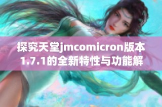 探究天堂jmcomicron版本1.7.1的全新特性与功能解析