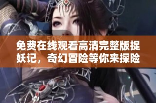 免费在线观看高清完整版捉妖记，奇幻冒险等你来探险！