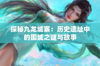 探秘九龙城寨：历史遗址中的围城之谜与故事