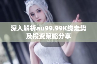 深入解析au99.99K线走势及投资策略分享