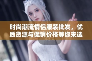 时尚潮流情侣服装批发，优质货源与促销价格等你来选