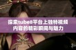 探索tube8平台上独特视频内容的精彩瞬间与魅力