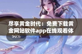 尽享黄金时代：免费下载黄金网站软件app在线观看体验指南