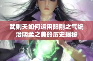 武则天如何运用阳刚之气统治阴柔之美的历史揭秘