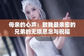 母亲的心声：致我最亲密的兄弟的无限思念与祝福