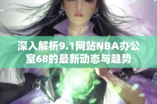 深入解析9.1网站NBA办公室68的最新动态与趋势