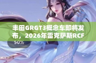 丰田GRGT3概念车即将发布，2026年雷克萨斯RCFGT3续篇亮相