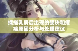 揉搓乳房后出现的硬块和疼痛原因分析与处理建议