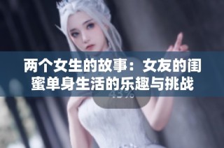 两个女生的故事：女友的闺蜜单身生活的乐趣与挑战