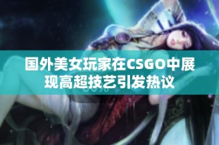 国外美女玩家在CSGO中展现高超技艺引发热议