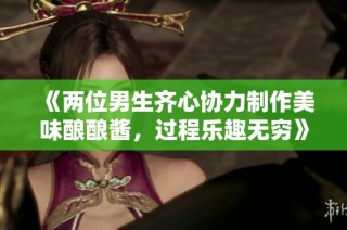 《两位男生齐心协力制作美味酿酿酱，过程乐趣无穷》